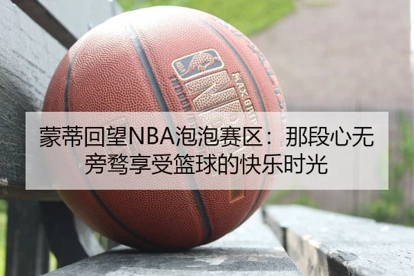 蒙蒂回望NBA泡泡赛区：那段心无旁骛享受篮球的快乐时光