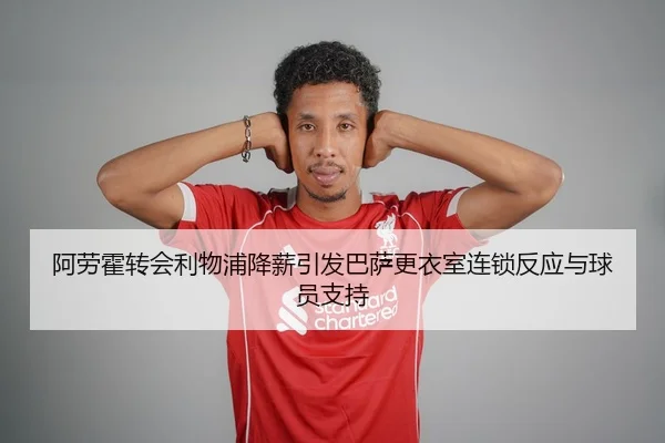 阿劳霍转会利物浦降薪引发巴萨更衣室连锁反应与球员支持